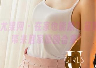UGirls尤果网 – 在家也能撩？黛斯羽给你带来居家原图合集！