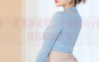 星颜社 – 图集新姿势，佟蔓baby学姐打破尴尬的边界