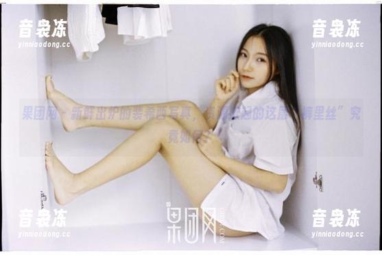 果团网-裴希西 果团网 - 新鲜出炉的裴希西写真,资源掀起的这层“裤里丝”究竟如何?
